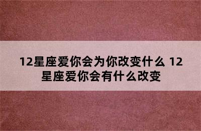 12星座爱你会为你改变什么 12星座爱你会有什么改变